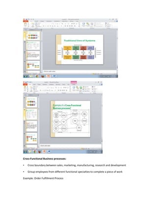 Cross-Functional Business processes:

•   Cross boundary between sales, marketing, manufacturing, research and development

•   Group employees from different functional specialties to complete a piece of work

Example: Order Fulfillment Process
 