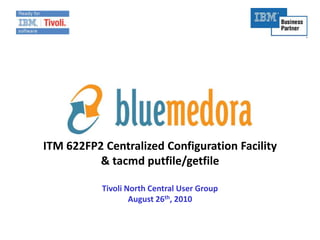 ITM 622FP2 Centralized Configuration Facility & tacmd putfile/getfile Tivoli North Central User Group August 26th, 2010 
