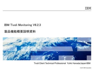 © 2010 IBM Corporation
IBM Tivoli Monitoring V6.2.3
製品機能概要説明資料
Tivoli Client Technical Professional Yuhki Hanada/Japan/IBM
 