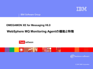 IBM Software Group
© 2007 IBM Corporation
WebSphere MQ Monitoring Agentの機能と特徴
OMEGAMON XE for Messaging V6.0
 