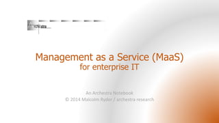 Management as a Service (MaaS)
for enterprise IT
An Archestra Notebook
© 2014 Malcolm Ryder / archestra research
 