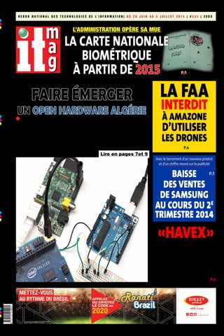 H E B D O N A T I O N A L D E S T E C H N O L O G I E S D E L’ I N F O R M A T I O N | D U 2 9 J U I N A U 5 J U I L L E T 2 0 1 4 | # 3 3 7 | 2 0 D A
publicité
Lire en pages 7et 9
Nouveaux paradigmes de conception et de production
Faire émerger
un Open Hardware Algérie
L’Administration opère sa mue
La carte nationale
biométrique
à partir de 2015 P.5
P.6
P.3
n Sinousessayonsdescruterl’avenirnousallonsremarquerl’explosion
des capteurs et circuits, l’entrée de l’impression 3D, de plateforme
de développement open source et du Cloud. Sommes-nous au début
d’une nouvelle ère?
Décryptage d’une tendance qui prend du poids, et pourrait bien
bouleverser un partie de l’industrie avec Mohamed Cherif Areour,
ingénieur en maintenance industrielle et membre fondateur de Open
Hardware Algérie.
La FAA
interdit
à Amazone
d’utiliser
les drones
Avec le lancement d’un nouveau produit
et d’un chiffre record sur la publicité
Baisse
des ventes
de Samsung
au cours du 2e
trimestre 2014
«Havex»
un malware
qui ressemble
à Stuxnet: attaque
les systèmes SCADA
européens P.4
 