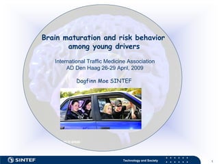 Brain maturation and risk behavior
       among young drivers
   International Traffic Medicine Association
        AD Den Haag 26-29 April, 2009

            Dagfinn Moe SINTEF




                               Technology and Society   1
 