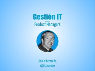 Gestión IT
Product Managers
para
http://byteflair.com
Daniel Cerecedo
@dcerecedo
 