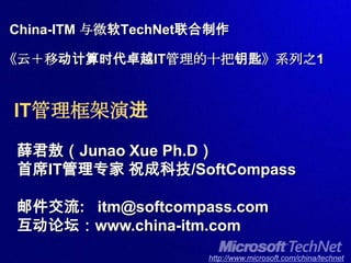 China-ITM 与微软TechNet联合制作《云＋移动计算时代卓越IT管理的十把钥匙》系列之1IT管理框架演进 薛君敖（JunaoXuePh.D） 首席IT管理专家 祝成科技/SoftCompass 邮件交流:   itm@softcompass.com 互动论坛：www.china-itm.com 