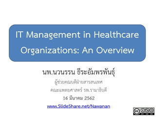 IT Management in Healthcare
Organizations: An Overview
นพ.นวนรรน ธีระอัมพรพันธุ์
ผู้ช่วยคณบดีฝ่ายสารสนเทศ
คณะแพทยศาสตร์ รพ.รามาธิบดี
16 มีนาคม 2562
www.SlideShare.net/Nawanan
 