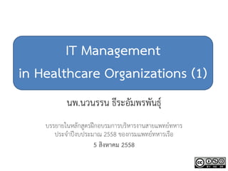 IT Management
in Healthcare Organizations (1)
นพ.นวนรรน ธีระอัมพรพันธุ์
บรรยายในหลักสูตรฝึกอบรมการบริหารงานสายแพทย์ทหาร
ประจาปีงบประมาณ 2558 ของกรมแพทย์ทหารเรือ
5 สิงหาคม 2558
 