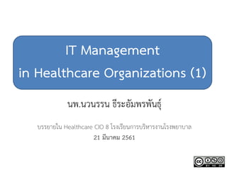 IT Management
in Healthcare Organizations (1)
นพ.นวนรรน ธีระอัมพรพันธุ์
บรรยายใน Healthcare CIO 8 โรงเรียนการบริหารงานโรงพยาบาล
21 มีนาคม 2561
 
