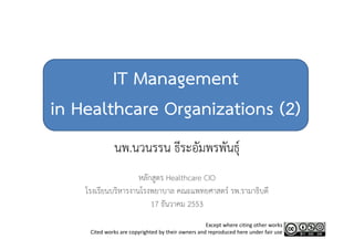 IT Management
in Healthcare Organizations (2)
              นพ.นวนรรน ธีระอัมพรพันธุ์ุ
                     หลักสูตร Healthcare CIO
                           ู
    โรงเรียนบริหารงานโรงพยาบาล คณะแพทยศาสตร์ รพ.รามาธิบดี
                         17 ธันวาคม 2553
                                                    Except where citing other works
     Cited works are copyrighted by their owners and reproduced here under fair use
 