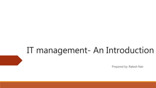 IT management- An Introduction
Prepared by: Rakesh Nair
 