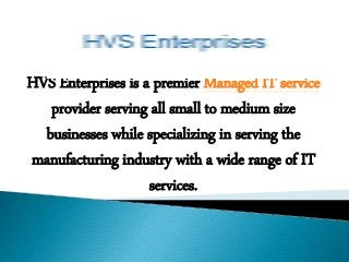 HVS Enterprises is a premier Managed IT service
provider serving all small to medium size
businesses while specializing in serving the
manufacturing industry with a wide range of IT
services.
 
