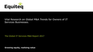 Strictly Private and Confidential© Equiteq 2016 equiteq.com
Growing equity, realizing value
Vital Research on Global M&A Trends for Owners of IT
Services Businesses.
The Global IT Services M&A Report 2017
 