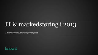 IT & markedsføring i 2013
Anders Brenna, teknologievangelist
 