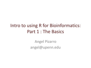Intro to using R for Bioinformatics: Part 1 : The Basics Angel Pizarro angel@upenn.edu 