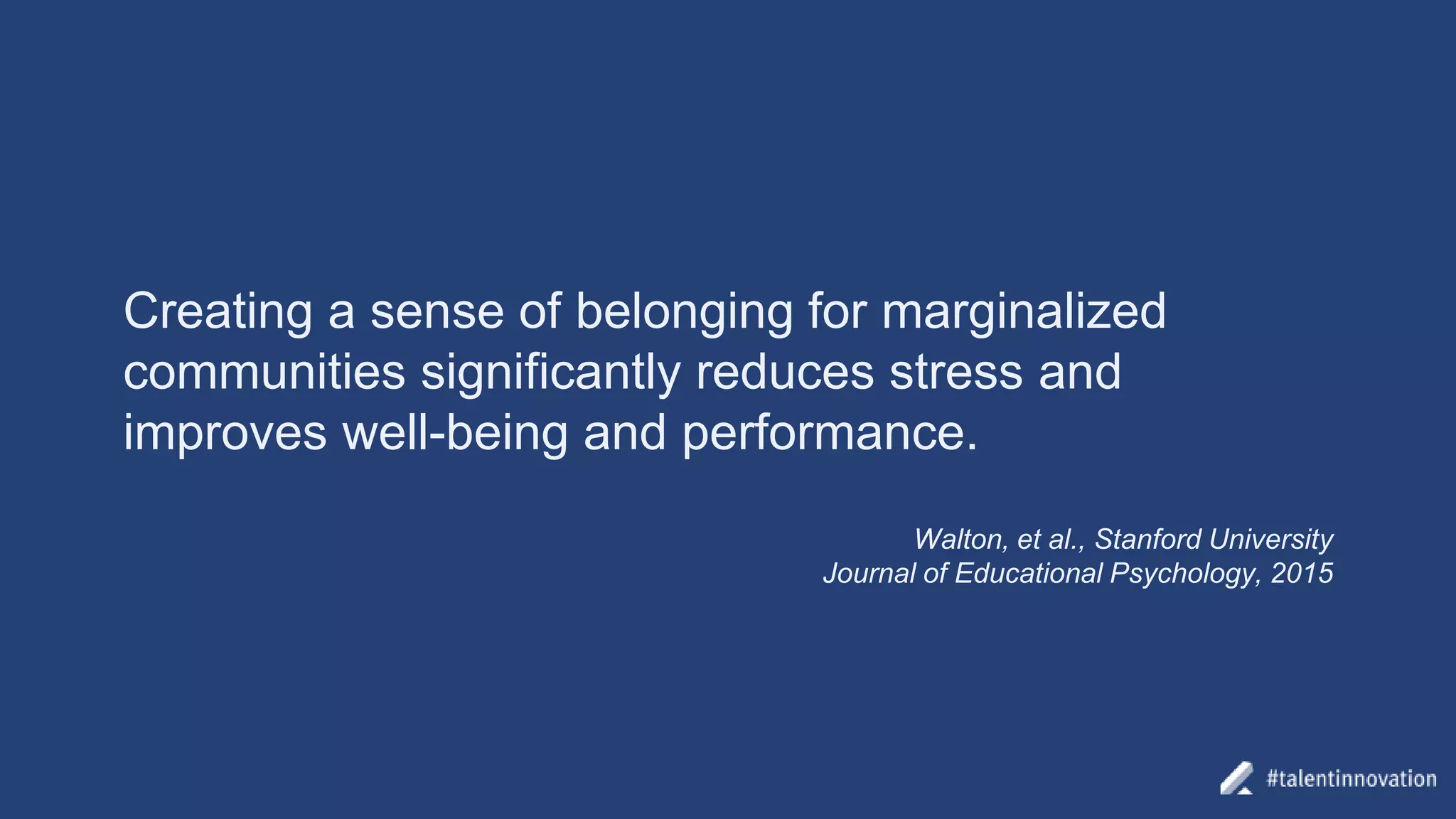 Creating a sense of belonging for marginalized
communities significantly reduces stress and
improves well-being and performance.
Walton, et al., Stanford University
Journal of Educational Psychology, 2015
 