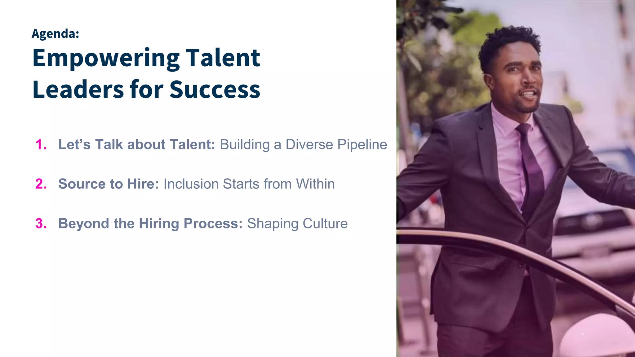 Agenda:
Empowering Talent
Leaders for Success
1. Let’s Talk about Talent: Building a Diverse Pipeline
2. Source to Hire: Inclusion Starts from Within
3. Beyond the Hiring Process: Shaping Culture
 