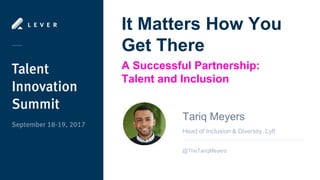 It Matters How You
Get There
A Successful Partnership:
Talent and Inclusion
Head of Inclusion & Diversity, Lyft
Tariq Meyers
@TheTariqMeyers
 