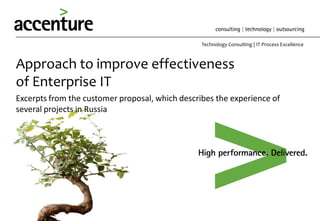 Technology Consulting | IT Process Excellence



Approach to improve effectiveness
of Enterprise IT
Excerpts from the customer proposal, which describes the experience of
several projects in Russia
 