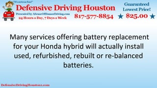 Many services offering battery replacement
for your Honda hybrid will actually install
used, refurbished, rebuilt or re-balanced
batteries.
 