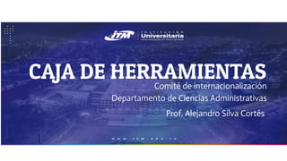 CAJA DE HERRAMIENTAS
Comité de internacionalización
Departamento de Ciencias Administrativas
Prof. Alejandro Silva Cortés
 