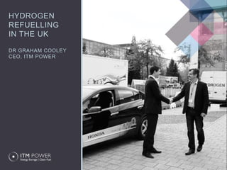 HYDROGEN
REFUELLING
IN THE UK
DR GRAHAM COOLEY
CEO, ITM POWER
 