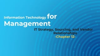 Information Technology for
Management
IT Strategy, Sourcing, and Vendor
Relationships
-Chapter 12-
 