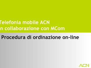 Procedura di ordinazione on-line Telefonia mobile ACN in collaborazione con MCom 