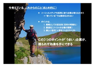 今考えている、これからのこと（まとめ的に）
             ソーシャルメディアを採用に使う企業は増えるだろう
               ＝“使っている”では差別化されない

             ポイントは、
               1. 戦略としての妥当性（目的の明確化）
               2. 最適化（ソーシャルな場の理解）
               3. 新しい世代（＝学生）へのリスペクト



            この3つのポイントが「うまい」企業が、
            埋もれず効果を手にできる




                                Copyright © 2005 ITmedia Inc.
 