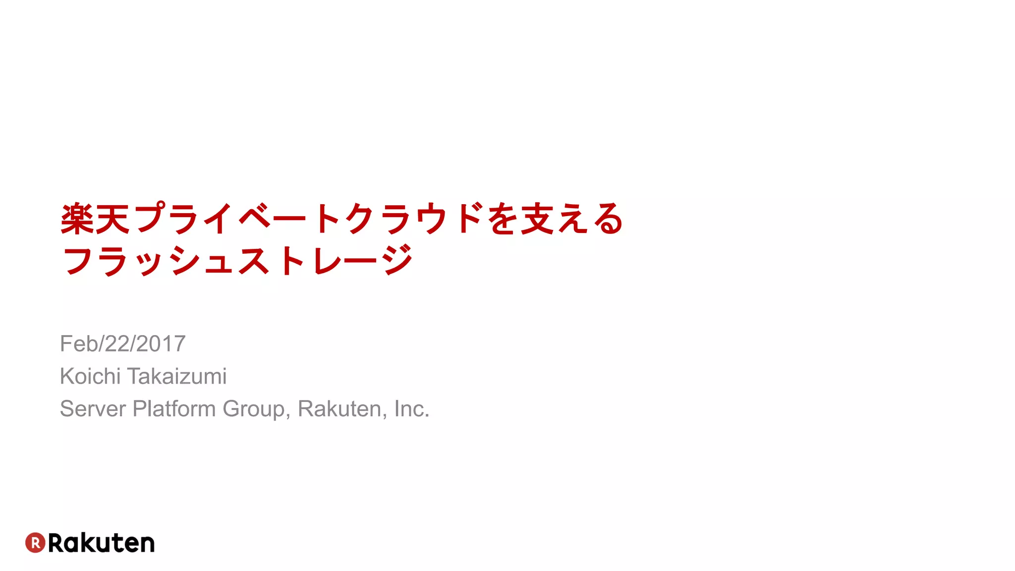 楽天プライベートクラウドを支える
フラッシュストレージ
Feb/22/2017
Koichi Takaizumi
Server Platform Group, Rakuten, Inc.
 