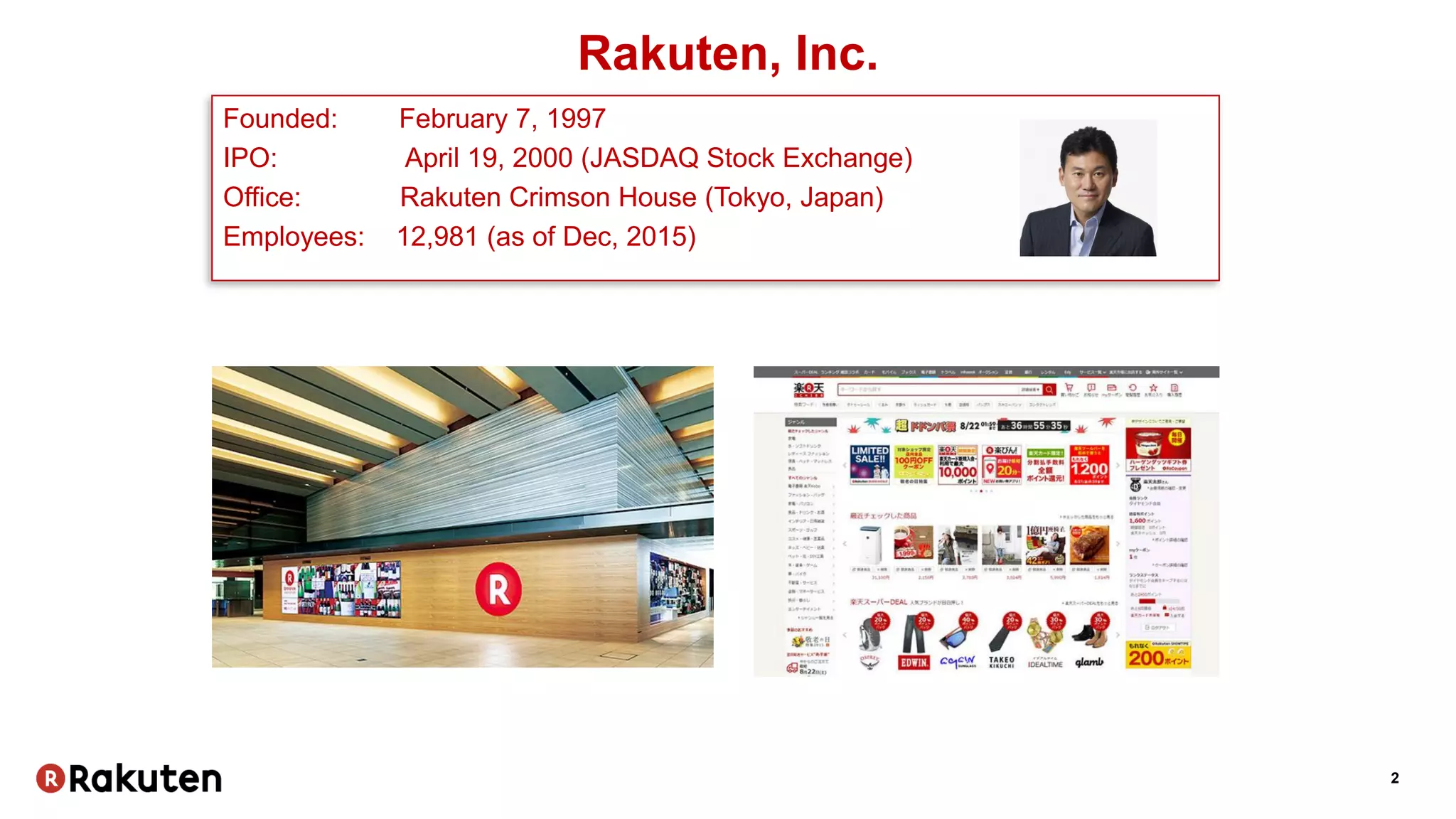 2
Rakuten, Inc.
Founded: February 7, 1997
IPO: April 19, 2000 (JASDAQ Stock Exchange)
Office: Rakuten Crimson House (Tokyo, Japan)
Employees: 12,981 (as of Dec, 2015)
 