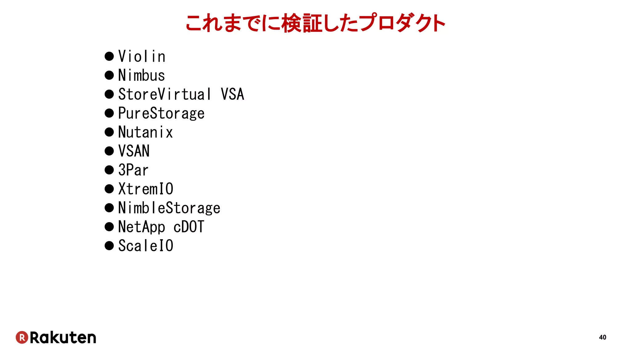 40
これまでに検証したプロダクト
 Violin
 Nimbus
 StoreVirtual VSA
 PureStorage
 Nutanix
 VSAN
 3Par
 XtremIO
 NimbleStorage
 NetApp cDOT
 ScaleIO
 