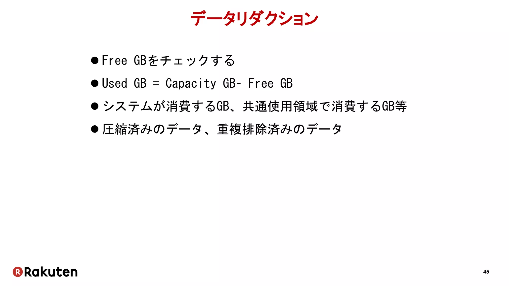 45
データリダクション
 Free GBをチェックする
 Used GB = Capacity GB– Free GB
 システムが消費するGB、共通使用領域で消費するGB等
 圧縮済みのデータ、重複排除済みのデータ
 