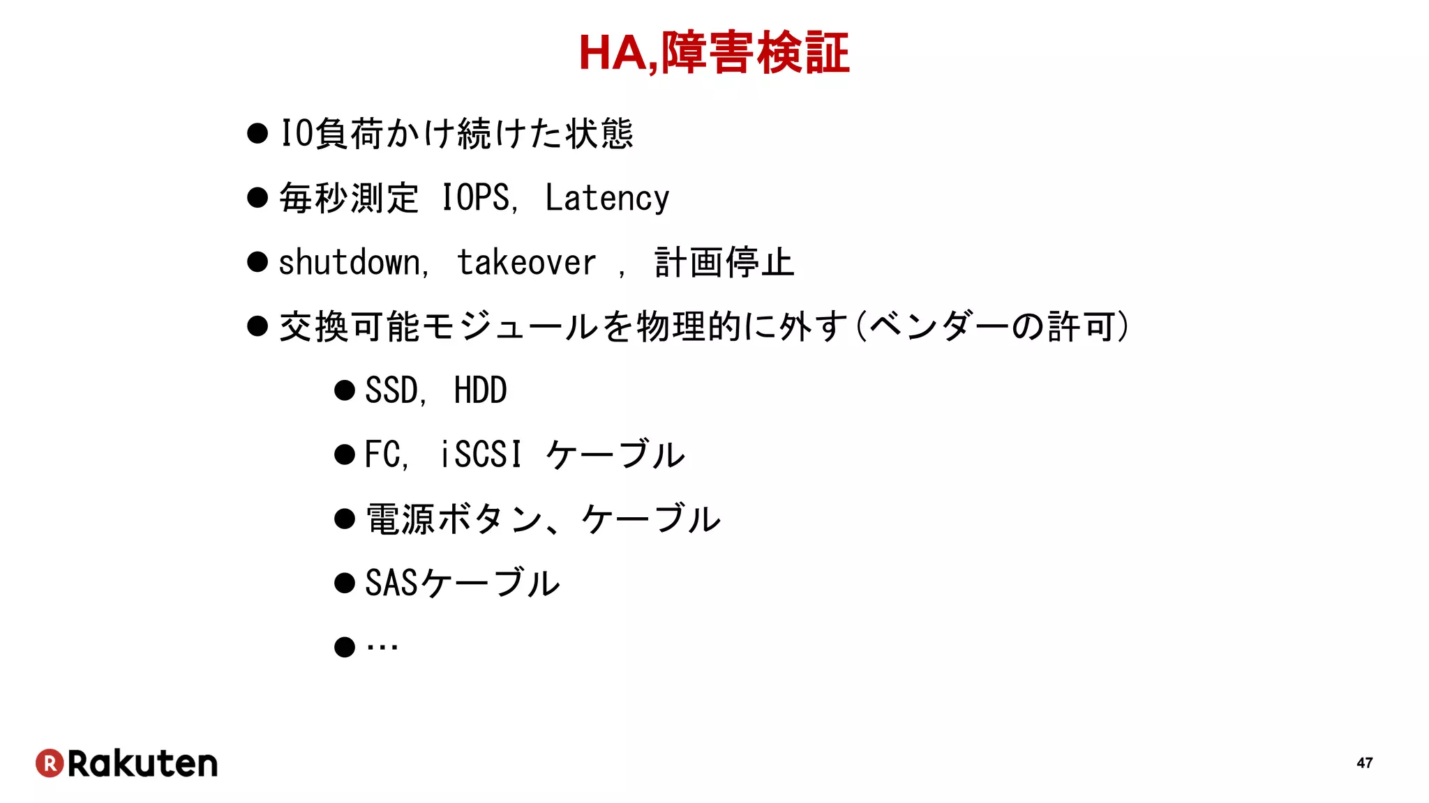 47
HA,障害検証
 IO負荷かけ続けた状態
 毎秒測定 IOPS, Latency
 shutdown, takeover , 計画停止
 交換可能モジュールを物理的に外す(ベンダーの許可)
 SSD, HDD
 FC, iSCSI ケーブル
 電源ボタン、ケーブル
 SASケーブル
 …
 