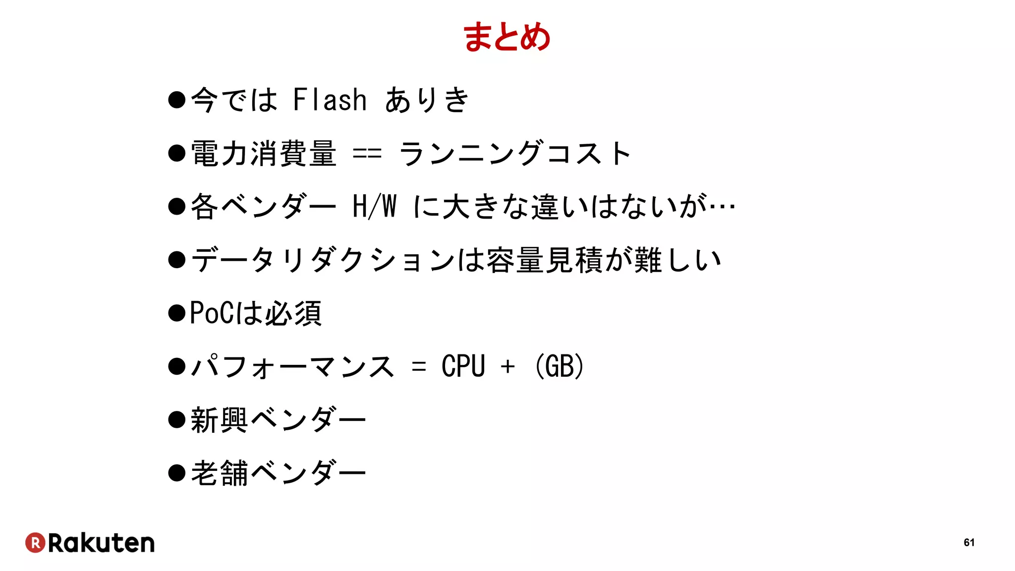 61
まとめ
今では Flash ありき
電力消費量 == ランニングコスト
各ベンダー H/W に大きな違いはないが…
データリダクションは容量見積が難しい
PoCは必須
パフォーマンス = CPU + (GB)
新興ベンダー
老舗ベンダー
 
