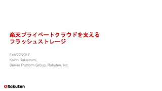 楽天プライベートクラウドを支える
フラッシュストレージ
Feb/22/2017
Koichi Takaizumi
Server Platform Group, Rakuten, Inc.
 