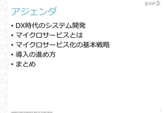 Copyright© Growth Architectures & Teams, Inc. All rights reserved.
アジェンダ
• DX時代のシステム開発
• マイクロサービスとは
• マイクロサービス化の基本戦略
• 導⼊の進め⽅
• まとめ
2
 