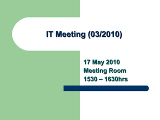 IT Meeting (03/2010) 17 May 2010 Meeting Room 1530 – 1630hrs 