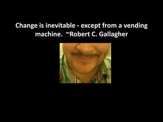 Change is inevitable - except from a vending machine.  ~Robert C. Gallagher 