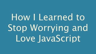 How I Learned to
Stop Worrying and
  Love JavaScript
 