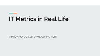 IT Metrics in Real Life
IMPROVING YOURSELF BY MEASURING RIGHT
 