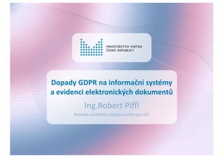 Dopady	GDPR	na	informační	systémy	
a	evidenci	elektronických	dokumentů
Ing.Robert	Piffl
Poradce	náměstka	ministra	vnitra	pro	ICT
 