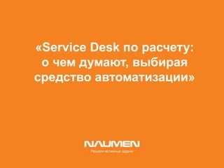«Service Desk по расчету:
о чем думают, выбирая
средство автоматизации»
 