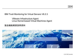 © 2010 IBM Corporation
IBM Tivoli Monitoring for Virtual Servers V6.2.3
VMware Infrastructure Agent
Linux Kernel-based Virtual Machines Agent
製品機能概要説明資料
 