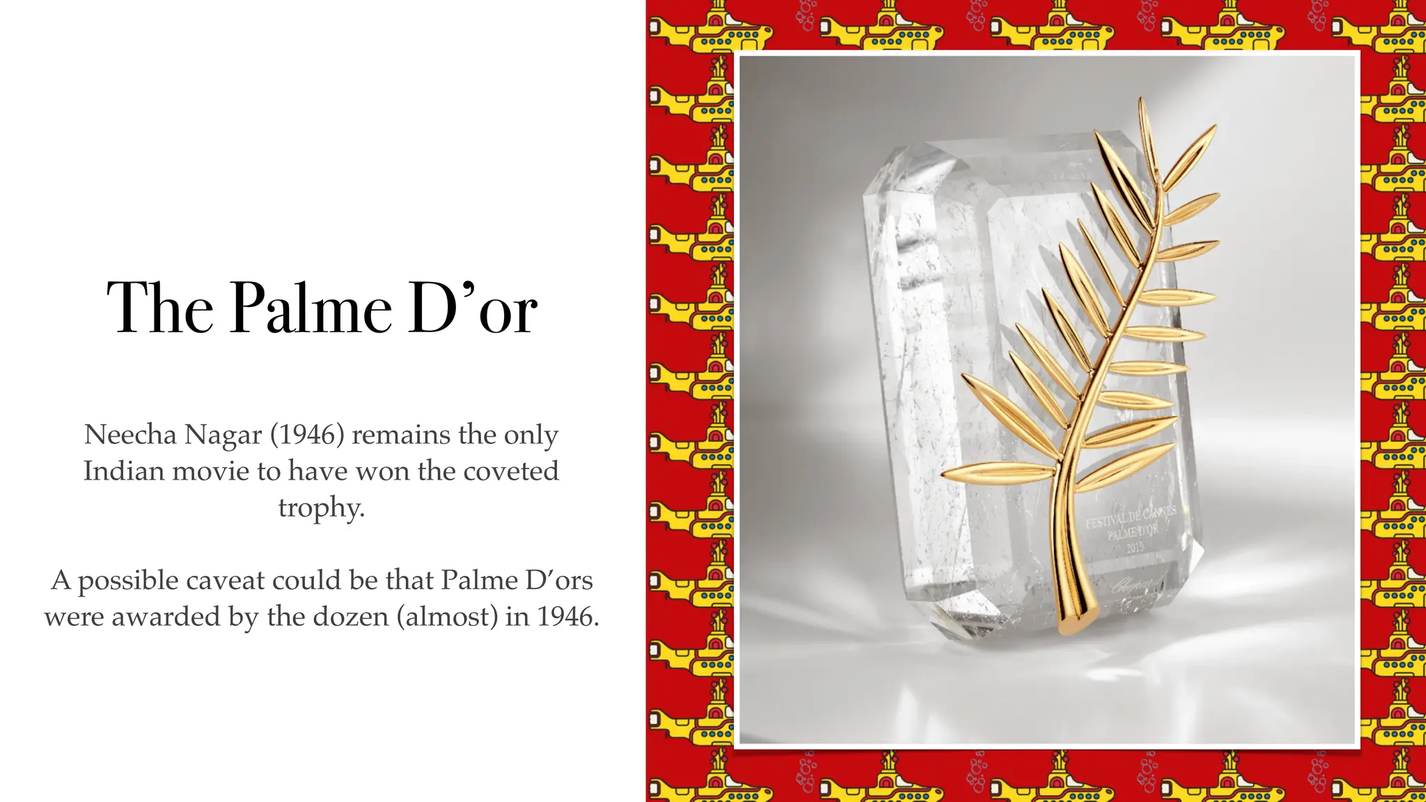 The Palme D’or
Neecha Nagar (1946) remains the only
Indian movie to have won the coveted
trophy.
A possible caveat could be that Palme D’ors
were awarded by the dozen (almost) in 1946.
 