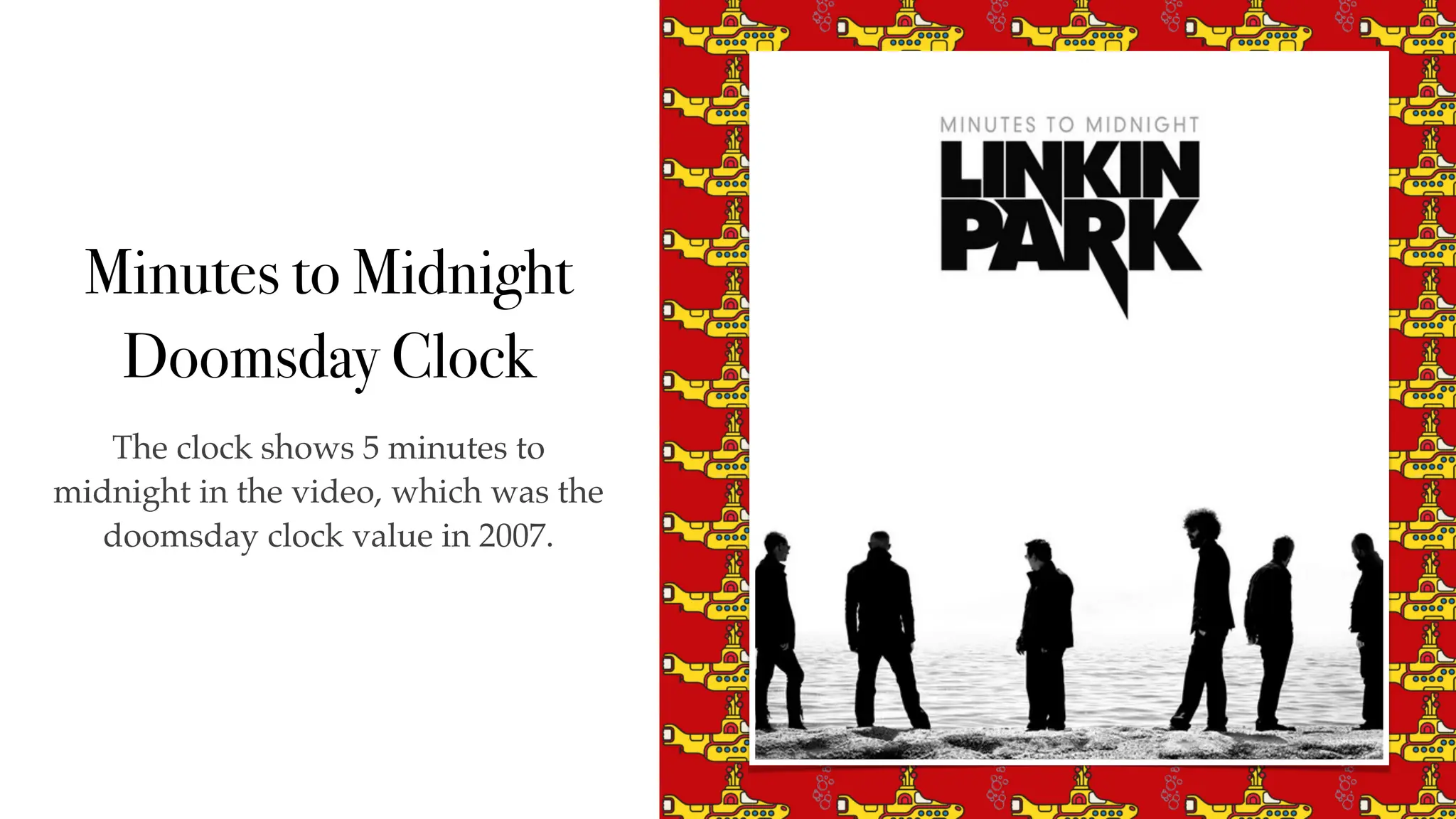 Minutes to Midnight
Doomsday Clock
The clock shows 5 minutes to
midnight in the video, which was the
doomsday clock value in 2007.
 