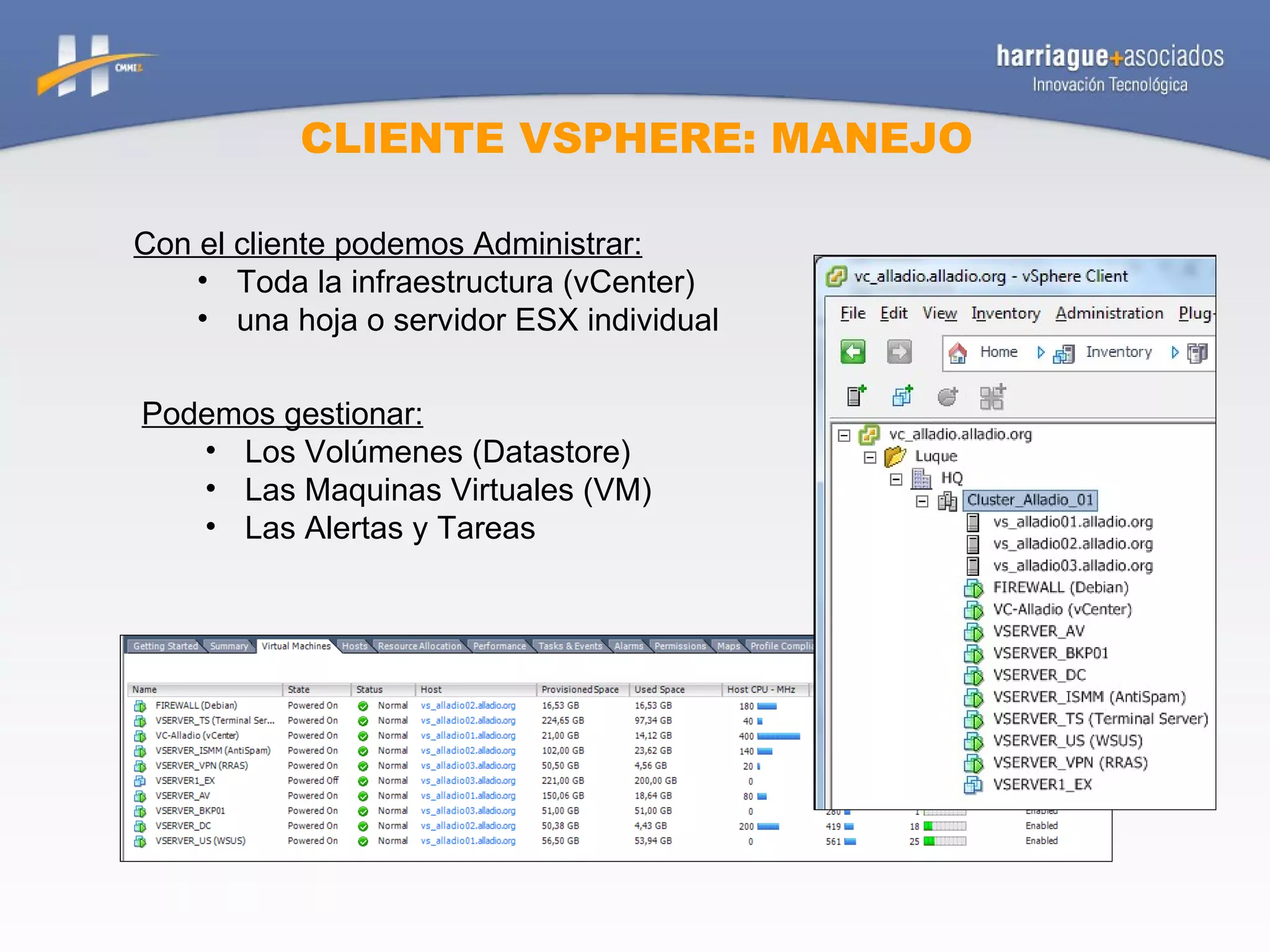 CLIENTE VSPHERE: MANEJO Con el cliente podemos Administrar: Toda la infraestructura (vCenter) una hoja o servidor ESX individual Podemos gestionar: Los Volúmenes (Datastore) Las Maquinas Virtuales (VM) Las Alertas y Tareas 