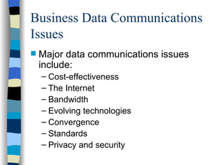 Business Data Communications Issues Major data communications issues include: Cost-effectiveness The Internet Bandwidth Evolving technologies Convergence Standards Privacy and security 