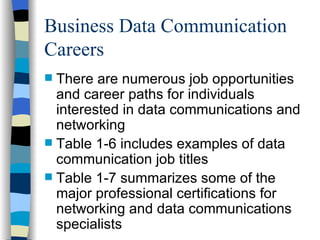 Business Data Communication Careers There are numerous job opportunities and career paths for individuals interested in data communications and networking Table 1-6 includes examples of data communication job titles Table 1-7 summarizes some of the major professional certifications for networking and data communications specialists 