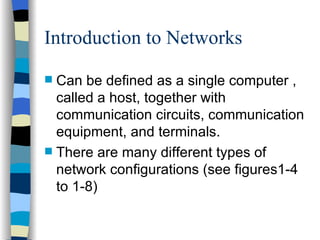 Introduction to Networks Can be defined as a single computer , called a host, together with communication circuits, communication equipment, and terminals. There are many different types of network configurations (see figures1-4 to 1-8) 
