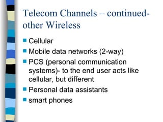 Telecom Channels – continued- other Wireless Cellular Mobile data networks (2-way) PCS (personal communication systems)- to the end user acts like cellular, but different Personal data assistants smart phones 